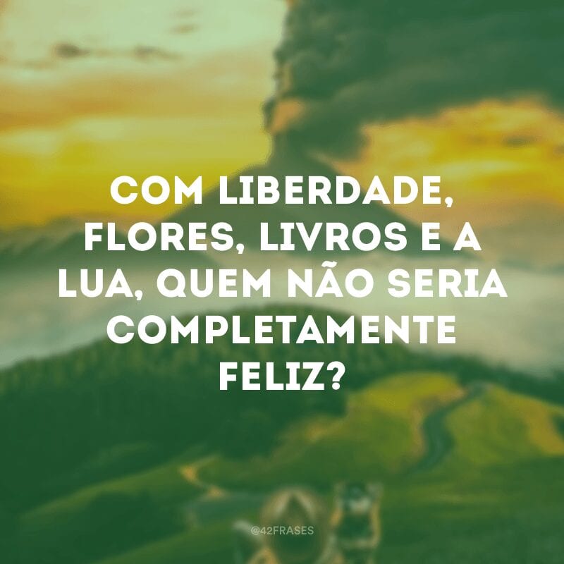 Com liberdade, flores, livros e a lua, quem não seria completamente feliz?