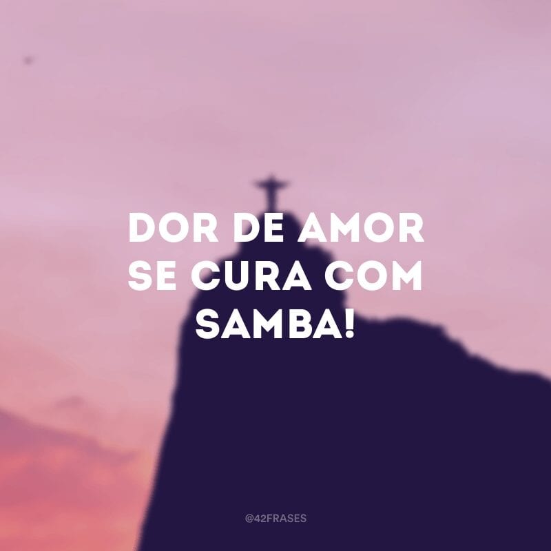 Dor de amor se cura com samba!