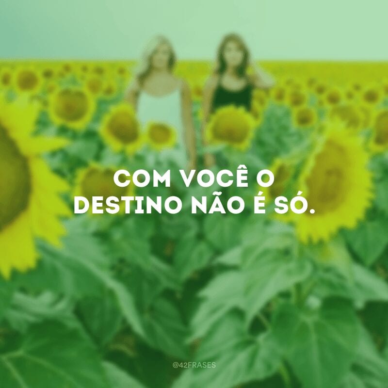 Com você o destino não é só. 