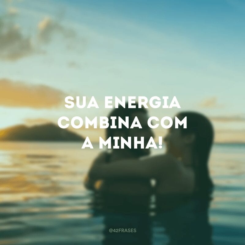 Sua energia combina com a minha!