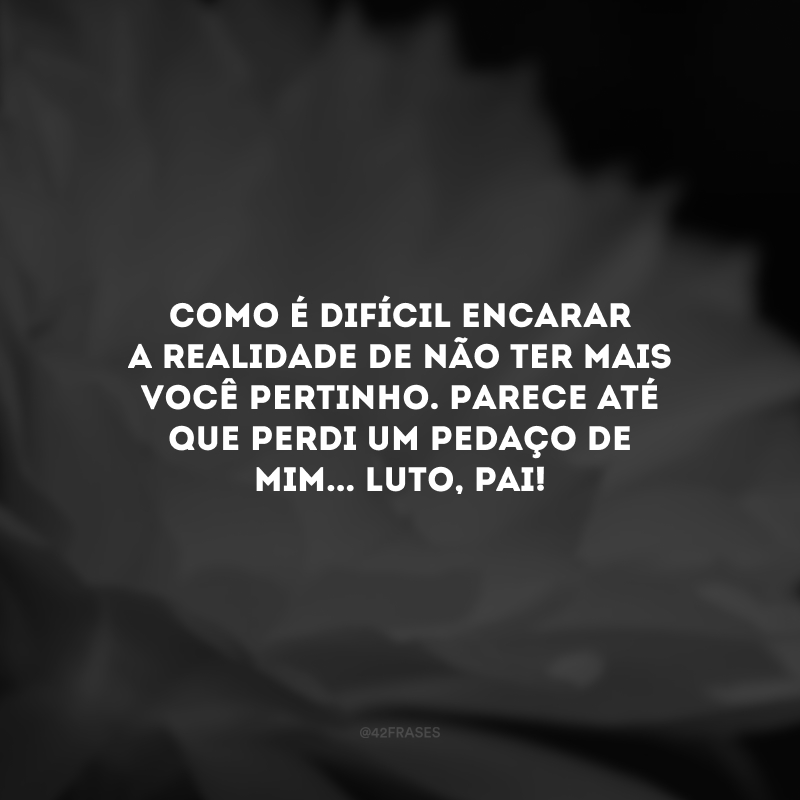 Como é difícil encarar a realidade de não ter mais você pertinho. Parece até que perdi um pedaço de mim... Luto, pai!