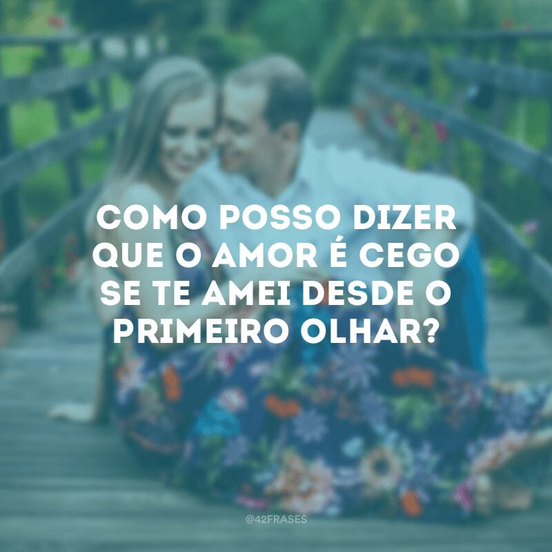 Como posso dizer que o amor é cego se te amei desde o primeiro olhar?