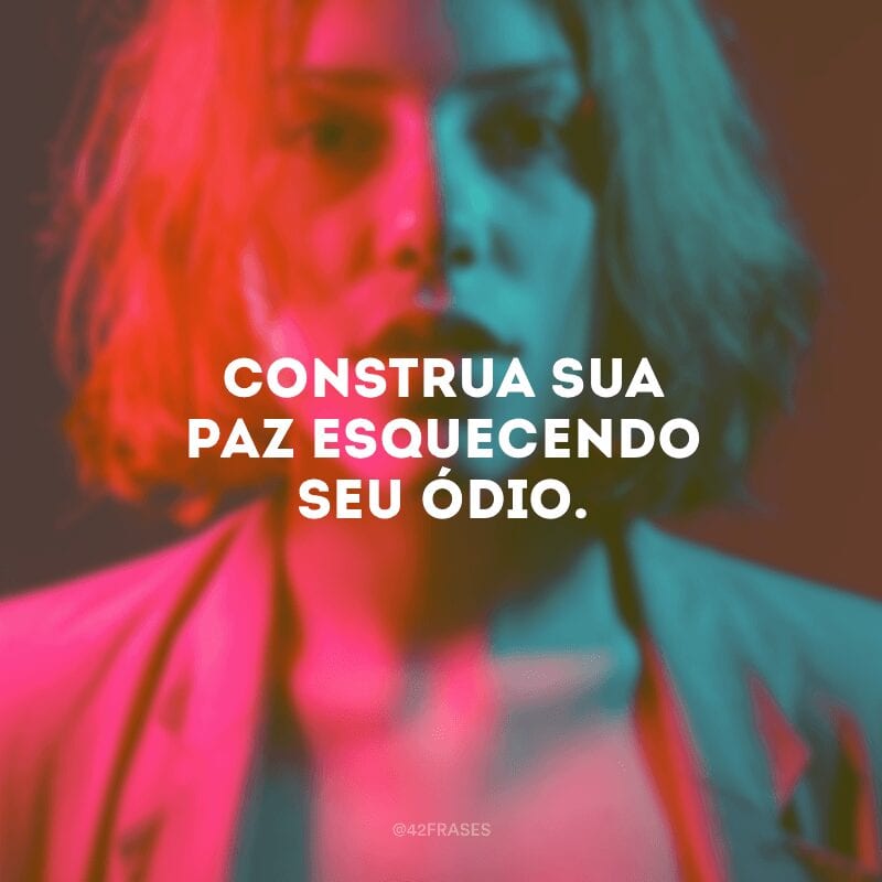 Construa sua paz esquecendo seu ódio.