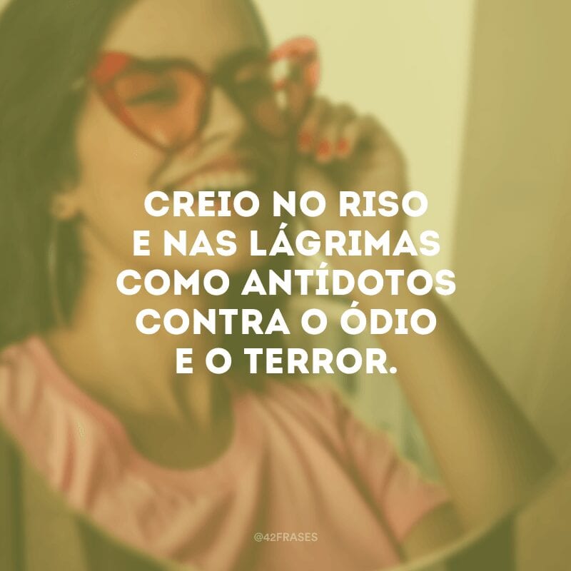 Creio no riso e nas lágrimas como antídotos contra o ódio e o terror. 