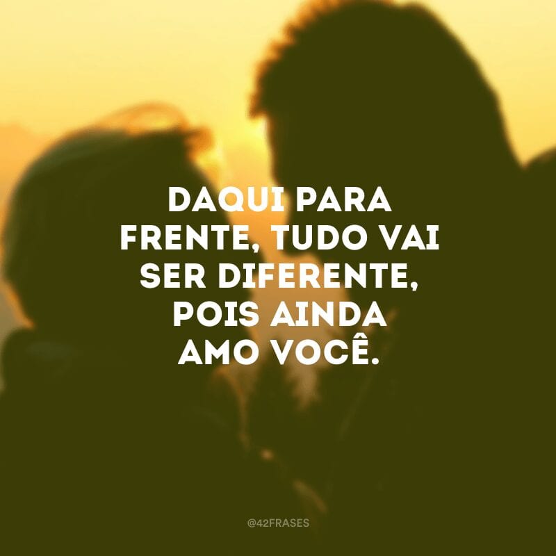 Daqui para frente, tudo vai ser diferente, pois ainda amo você.