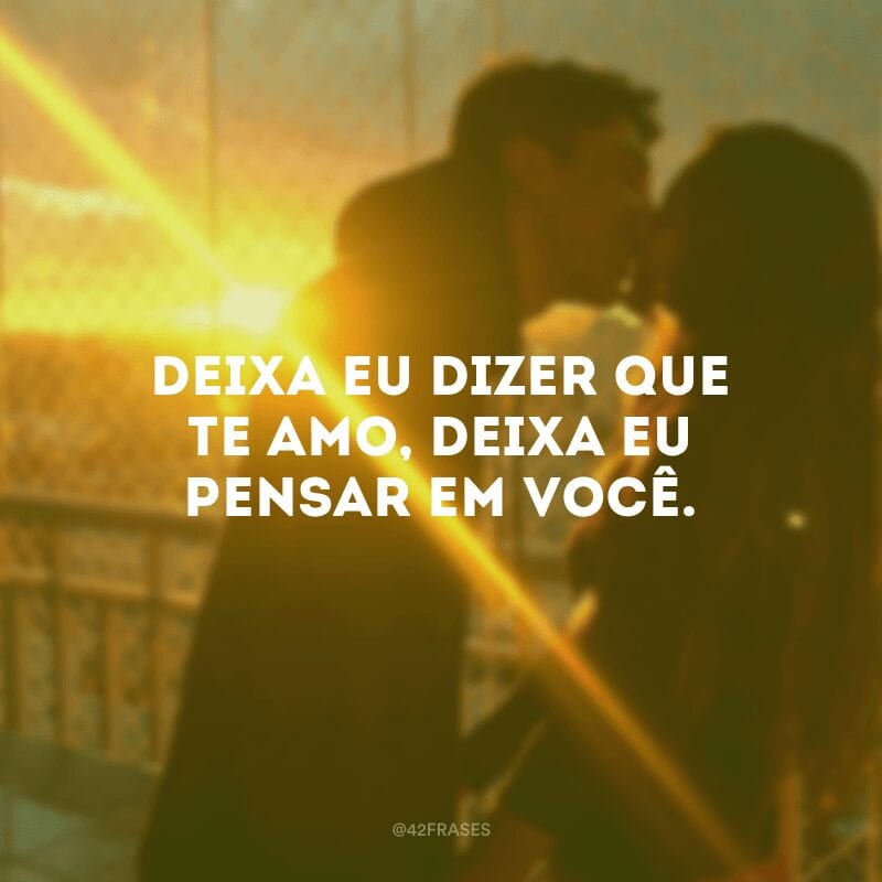 Deixa eu dizer que te amo, deixa eu pensar em você. 