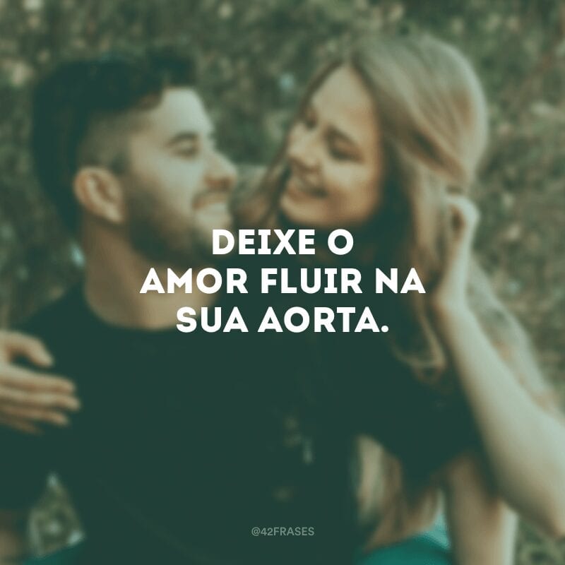 Deixe o amor fluir na sua aorta.