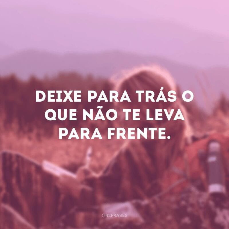 Deixe para trás o que não te leva para frente.