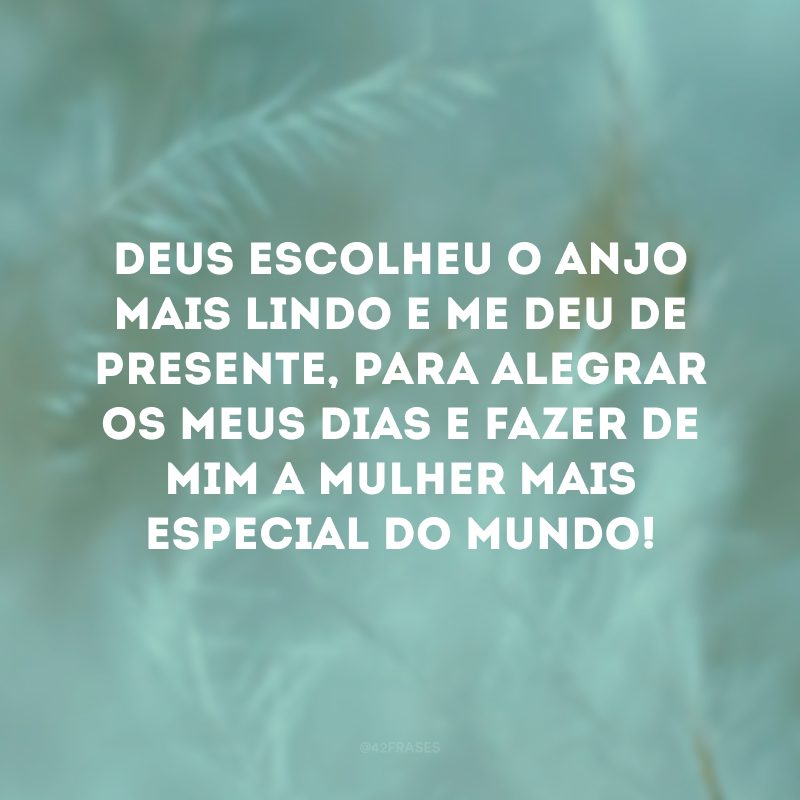 Deus escolheu o anjo mais lindo e me deu de presente, para alegrar os meus dias e fazer de mim a mulher mais especial do mundo! 