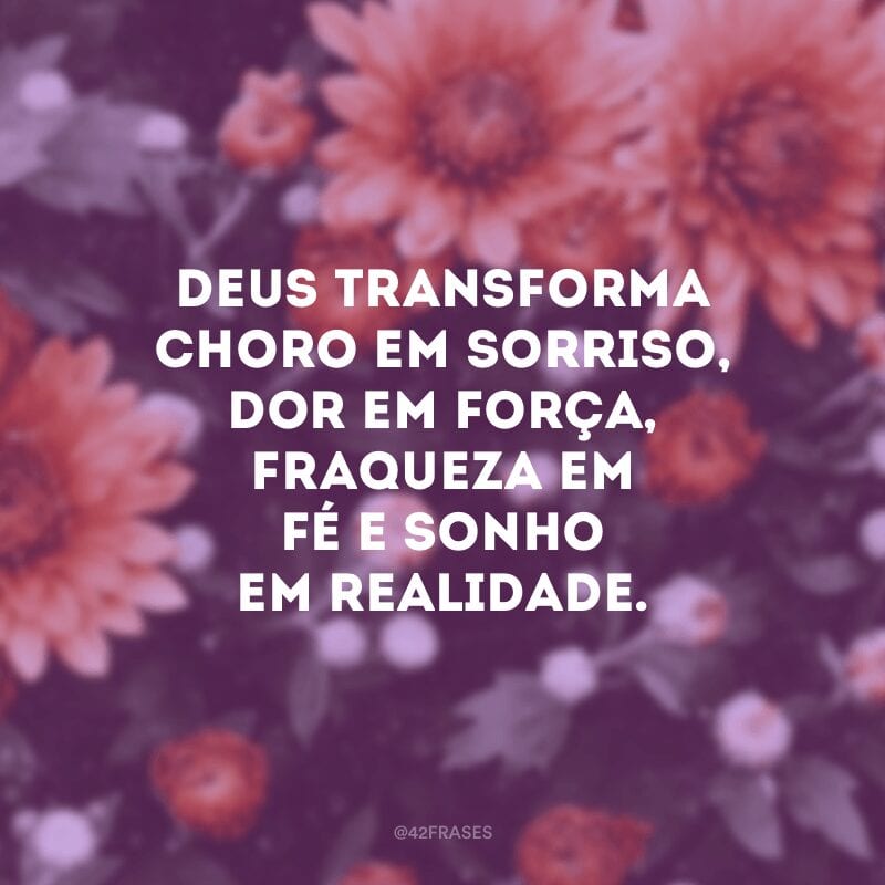 Deus transforma choro em sorriso, dor em força, fraqueza em fé e sonho em realidade.