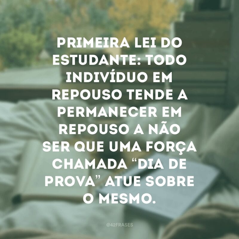 Primeira lei do estudante: todo indivíduo em repouso tende a permanecer em repouso a não ser que uma força chamada “Dia de prova” atue sobre o mesmo.