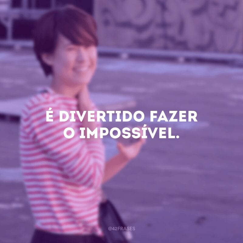 É divertido fazer o impossível. 