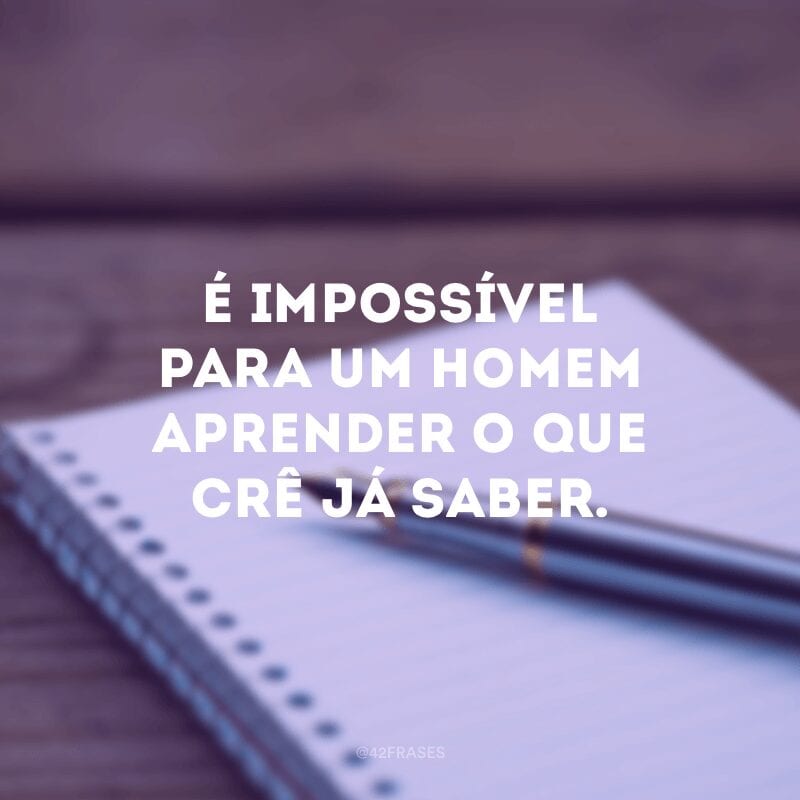 É impossível para um homem aprender o que crê já saber.