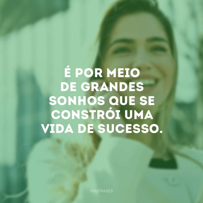 É por meio de grandes sonhos que se constrói uma vida de sucesso.