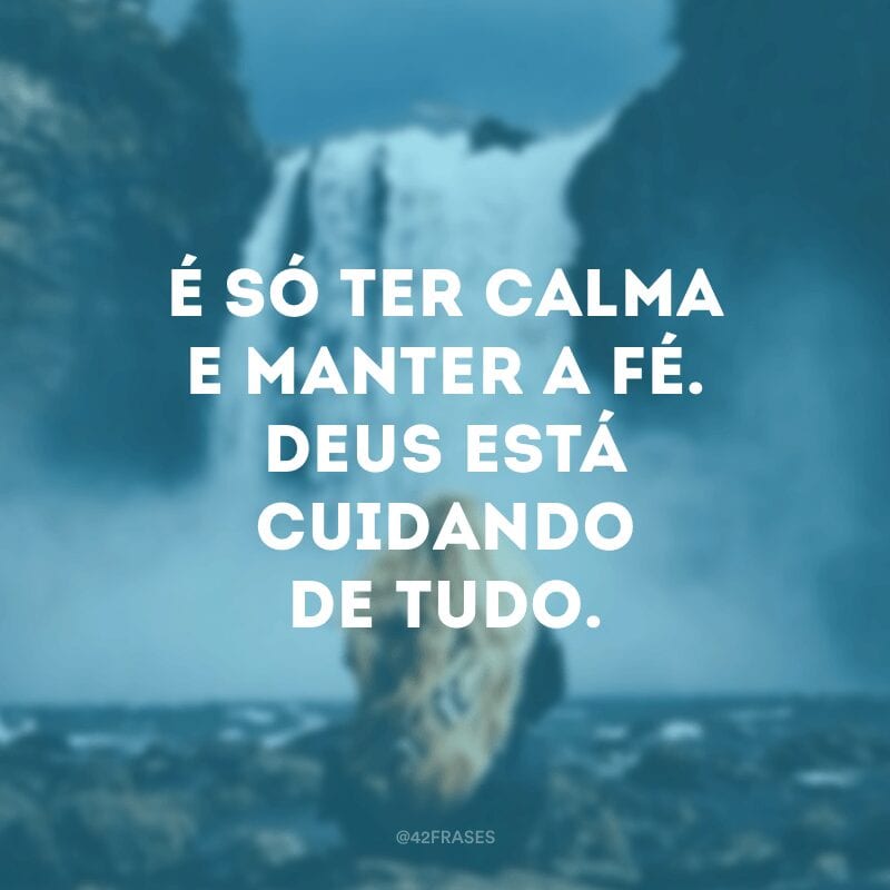 É só ter calma e manter a fé. Deus está cuidando de tudo.