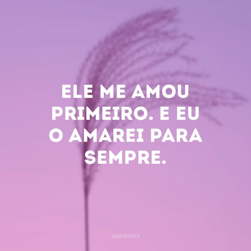 Ele me amou primeiro. E eu o amarei para sempre. 