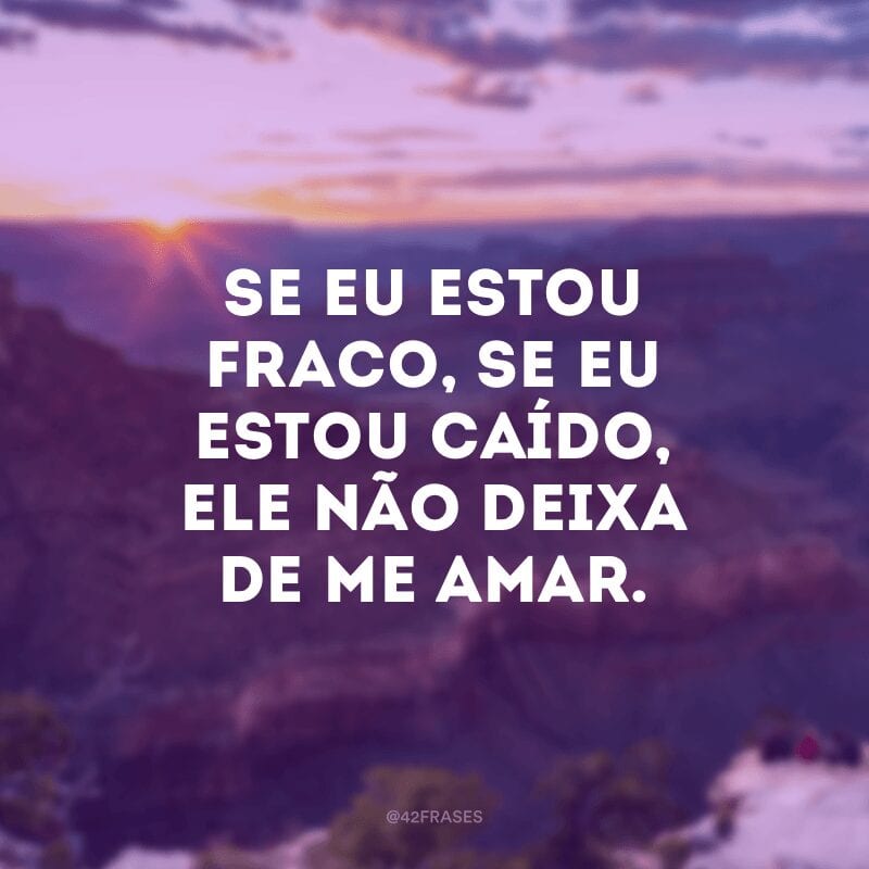 Se eu estou fraco, se eu estou caído, Ele não deixa de me amar.  