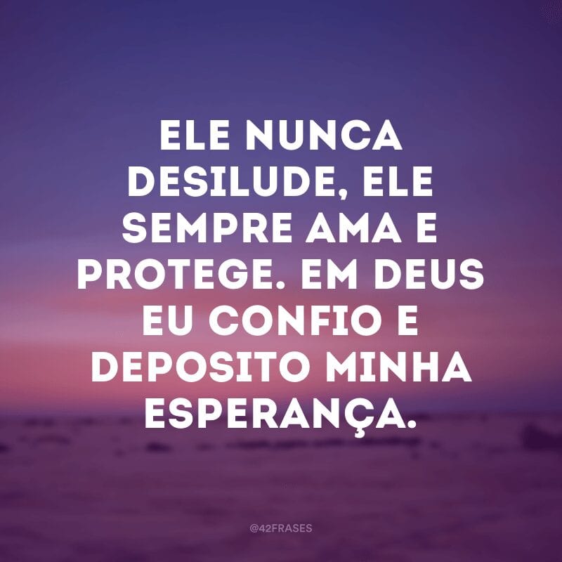 Ele nunca desilude, Ele sempre ama e protege. Em Deus eu confio e deposito minha esperança.