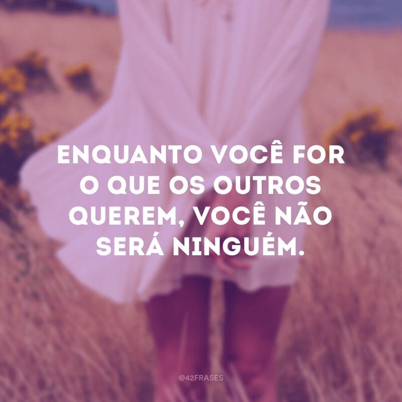 Enquanto você for o que os outros querem, você não será ninguém.