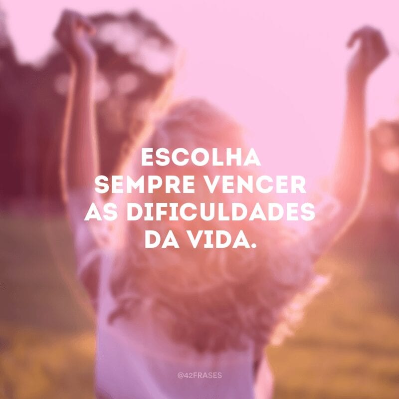 Escolha sempre vencer as dificuldades da vida.