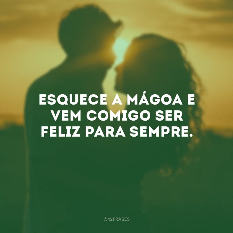 Esquece a mágoa e vem comigo ser feliz para sempre.