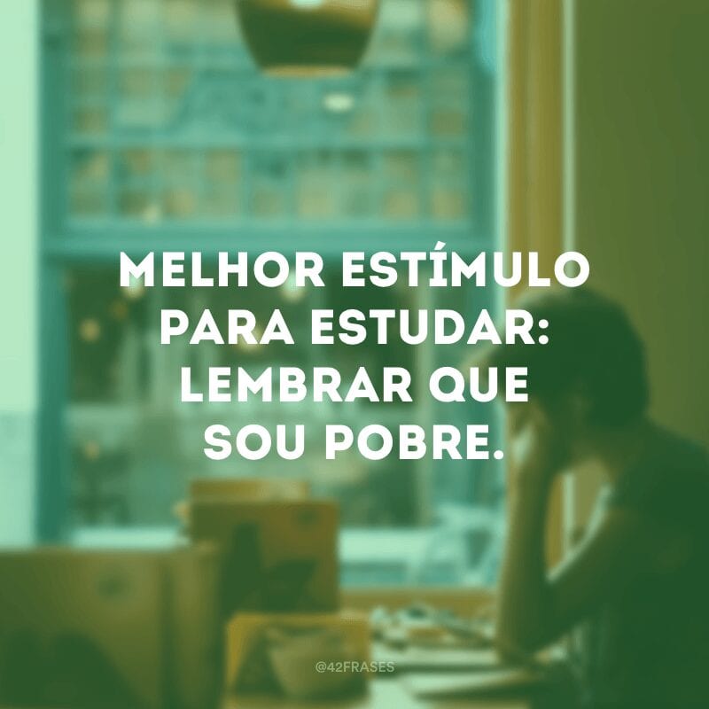 Melhor estímulo para estudar: lembrar que sou pobre.