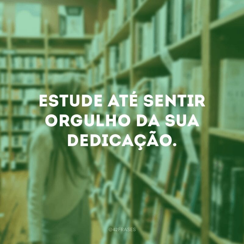 Estude até sentir orgulho da sua dedicação.