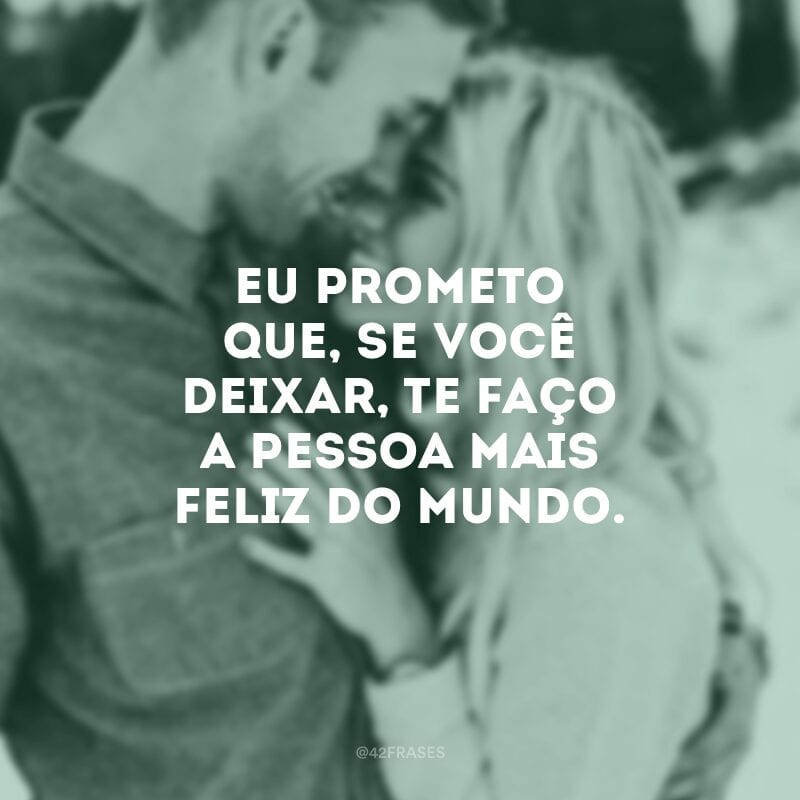 Eu prometo que, se você deixar, te faço a pessoa mais feliz do mundo.