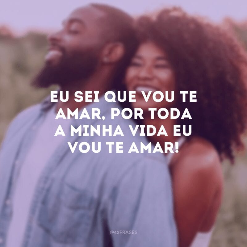 Eu sei que vou te amar, por toda a minha vida eu vou te amar! 