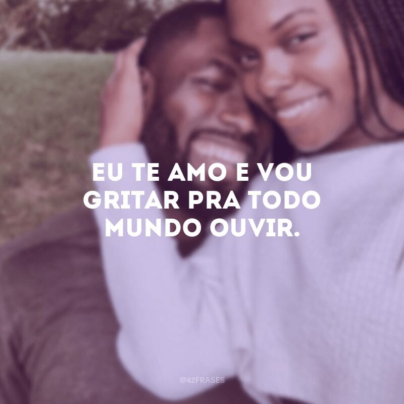 Eu te amo e vou gritar pra todo mundo ouvir. 