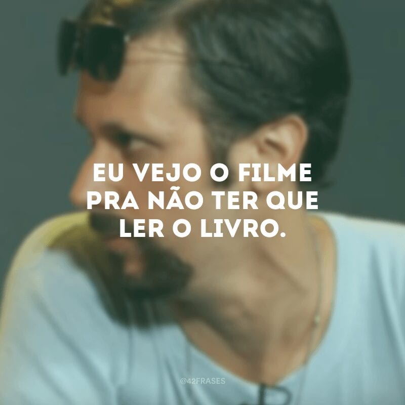 Eu vejo o filme pra não ter que ler o livro.