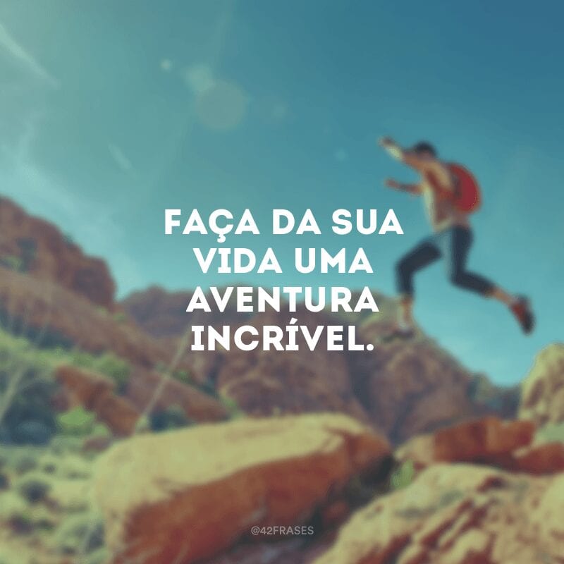 Faça da sua vida uma aventura incrível. 