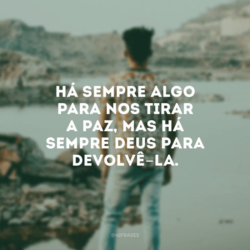 Há sempre algo para nos tirar a paz, mas há sempre Deus para devolvê-la.