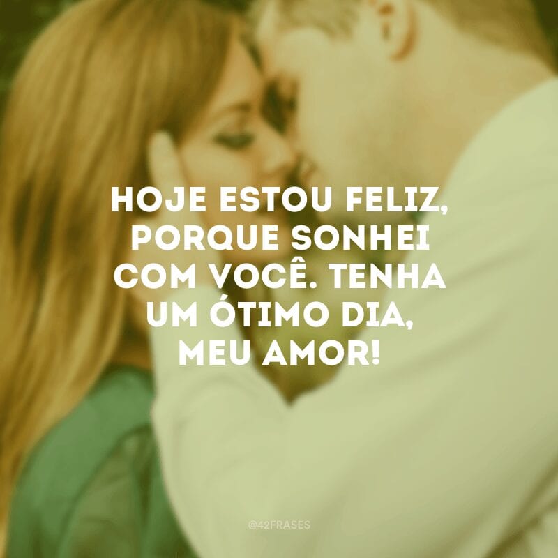 Hoje estou feliz, porque sonhei com você. Tenha um ótimo dia, meu amor!