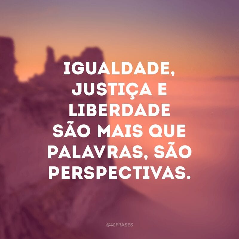 Igualdade, justiça e liberdade são mais que palavras, são perspectivas.