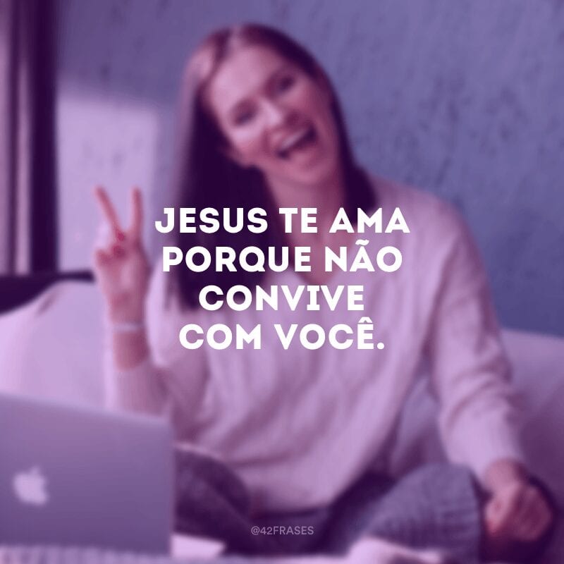 Jesus te ama porque não convive com você.