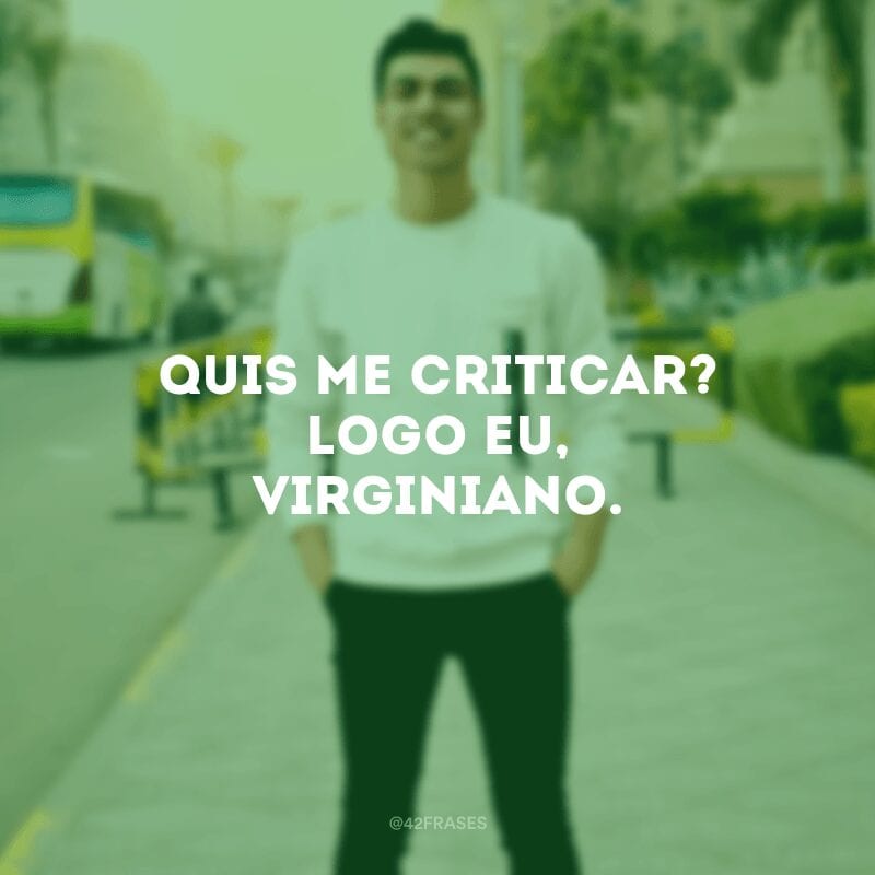 Quis me criticar? Logo eu, virginiano.