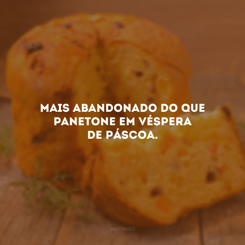 Mais abandonado do que panetone em véspera de Páscoa.