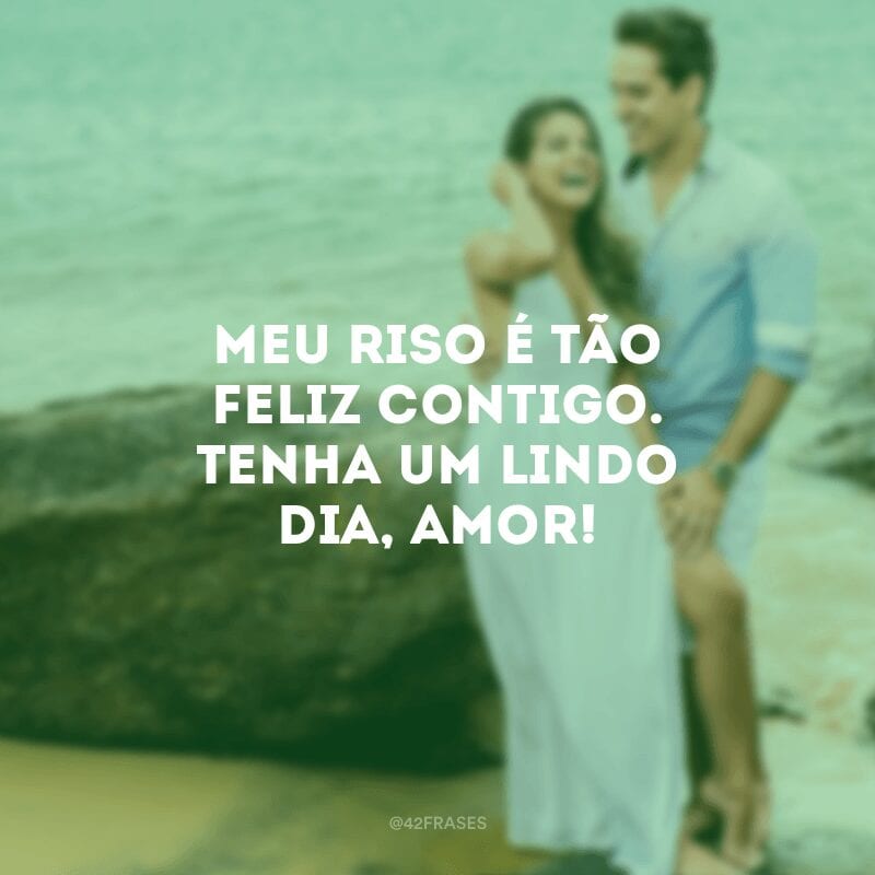 Meu riso é tão feliz contigo. Tenha um lindo dia, amor!