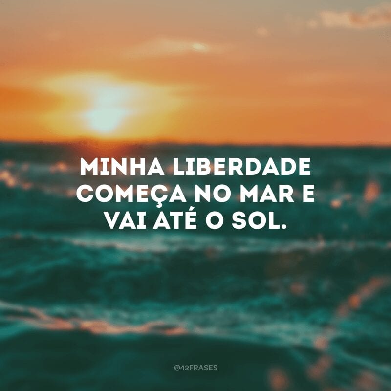 Minha liberdade começa no mar e vai até o sol. 