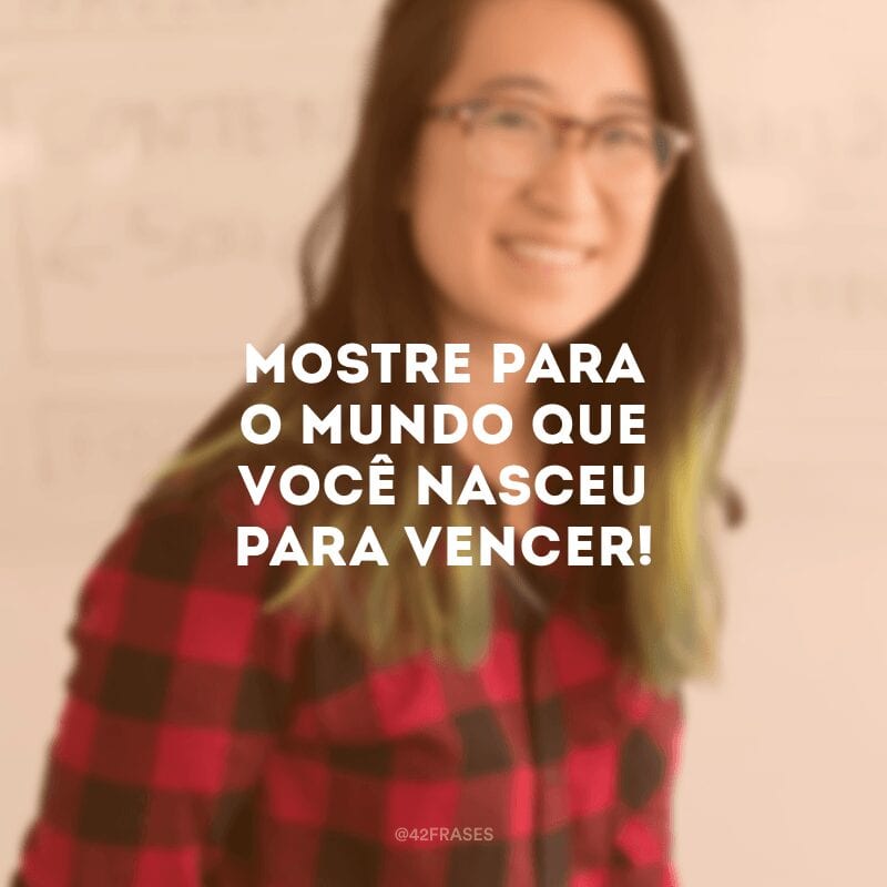 Mostre para o mundo que você nasceu para vencer!