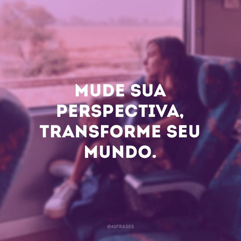 Mude sua perspectiva, transforme seu mundo.