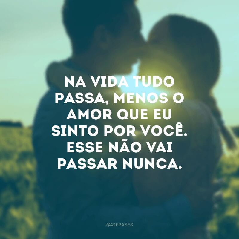 Na vida tudo passa, menos o amor que eu sinto por você. Esse não vai passar nunca.