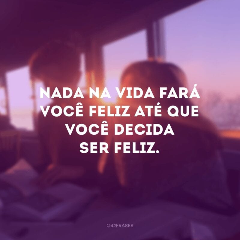 Nada na vida fará você feliz até que você decida ser feliz.