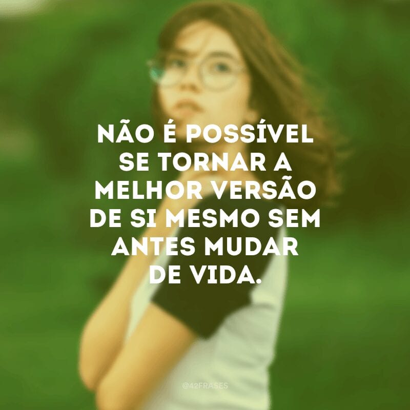 Não é possível se tornar a melhor versão de si mesmo sem antes mudar de vida.