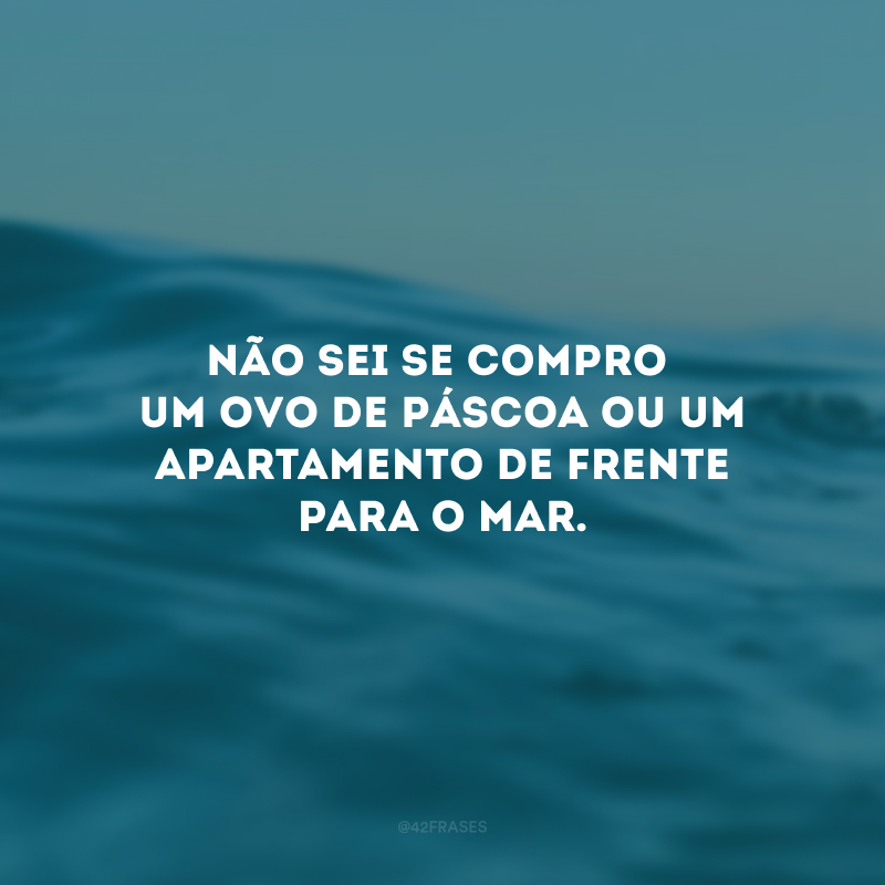 Não sei se compro um ovo de Páscoa ou um apartamento de frente para o mar.