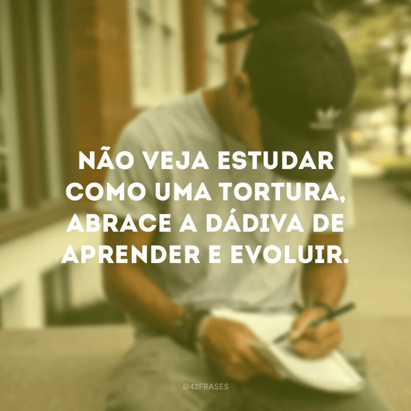 Não veja estudar como uma tortura, abrace a dádiva de aprender e evoluir.