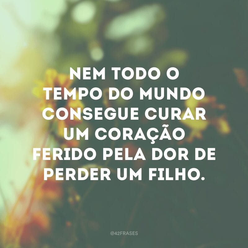 Nem todo o tempo do mundo consegue curar um coração ferido pela dor de perder um filho.