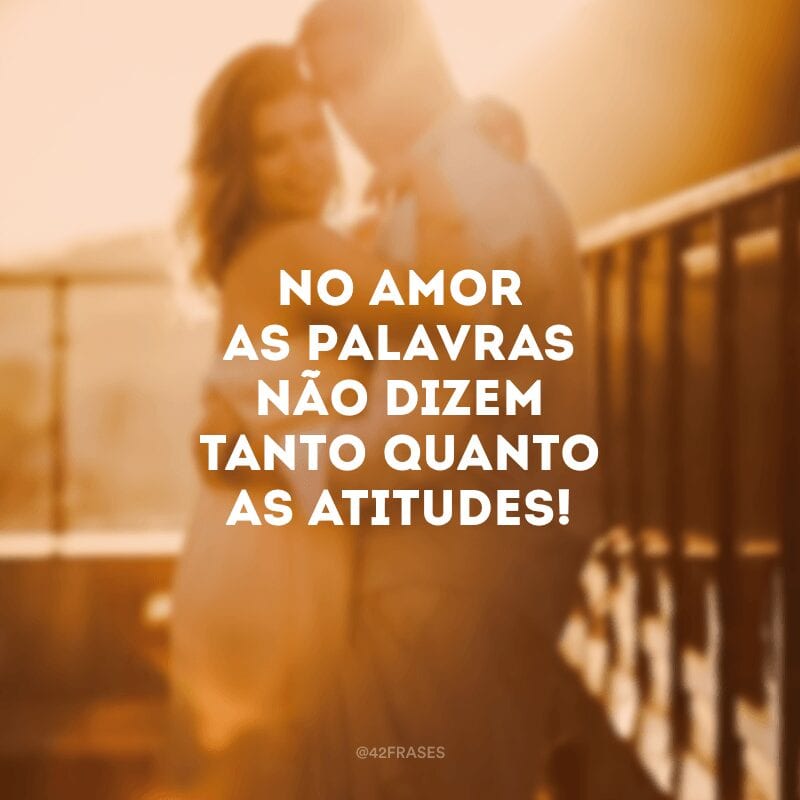 No amor as palavras não dizem tanto quanto as atitudes!