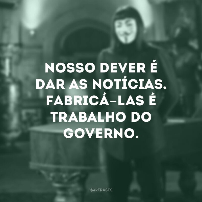 Nosso dever é dar as notícias. Fabricá-las é trabalho do governo.